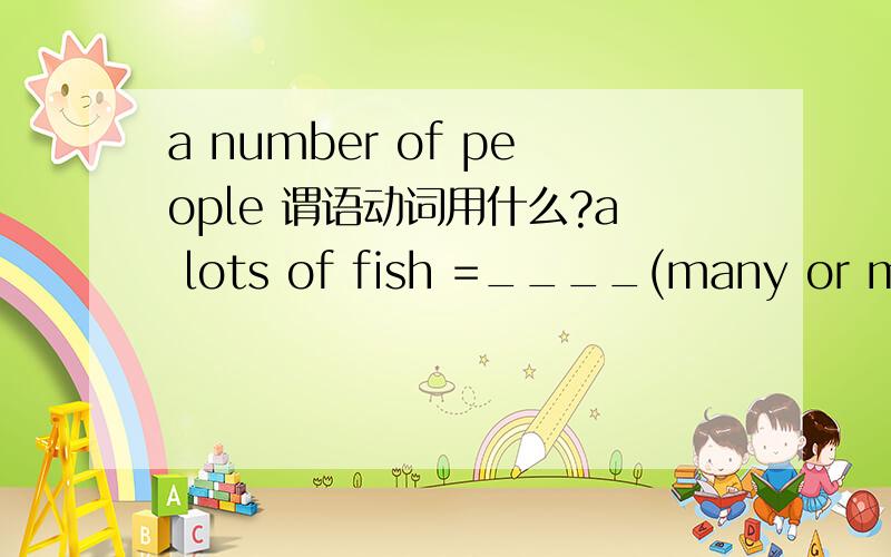 a number of people 谓语动词用什么?a lots of fish =____(many or much ) fish