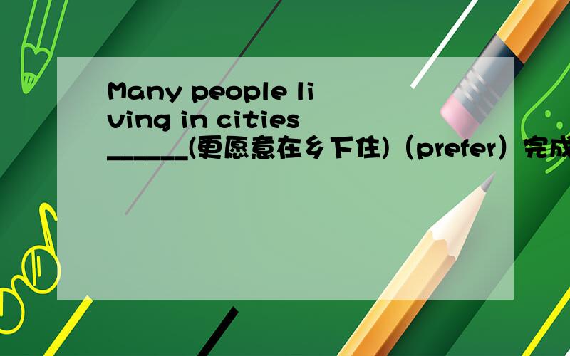 Many people living in cities______(更愿意在乡下住)（prefer）完成句子