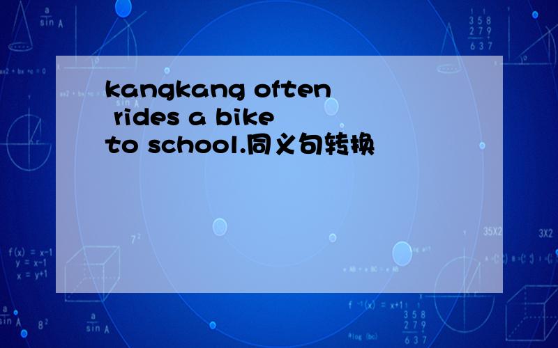 kangkang often rides a bike to school.同义句转换