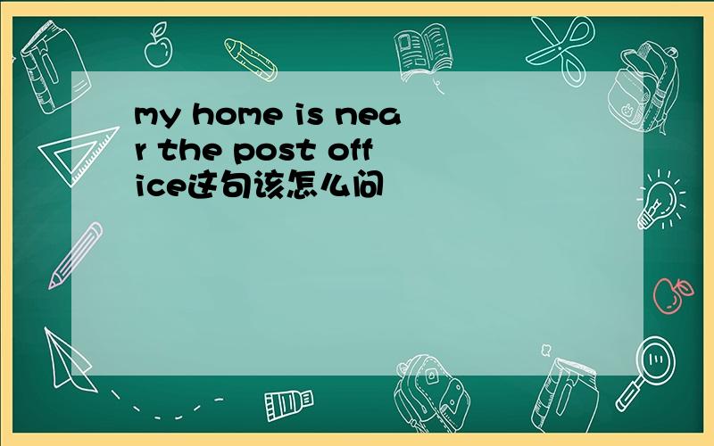 my home is near the post office这句该怎么问