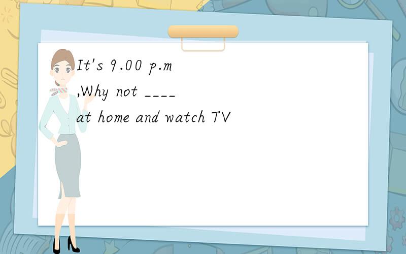 It's 9.00 p.m ,Why not ____ at home and watch TV