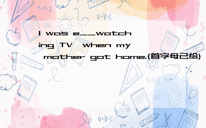 I was e__watching TV,when my mother got home.(首字母已给)