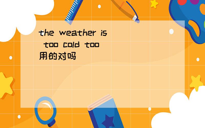 the weather is too cold too 用的对吗