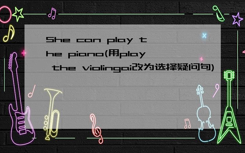 She can play the piano(用play the violingai改为选择疑问句)