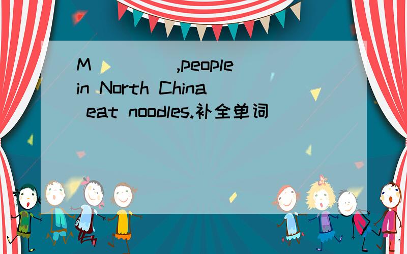 M____ ,people in North China eat noodles.补全单词
