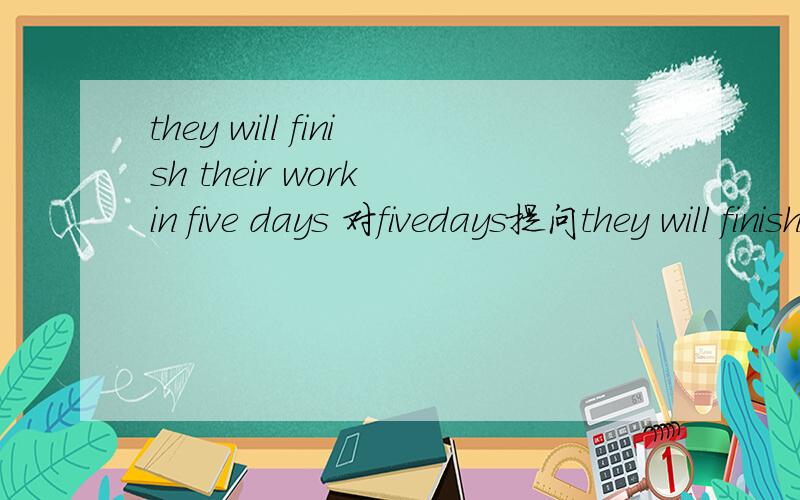 they will finish their work in five days 对fivedays提问they will finish their work in five days 对fivedays提问