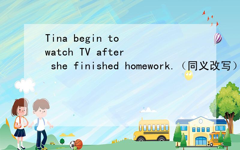 Tina begin to watch TV after she finished homework.（同义改写）Tina________begin to watch TV______she finished homework.