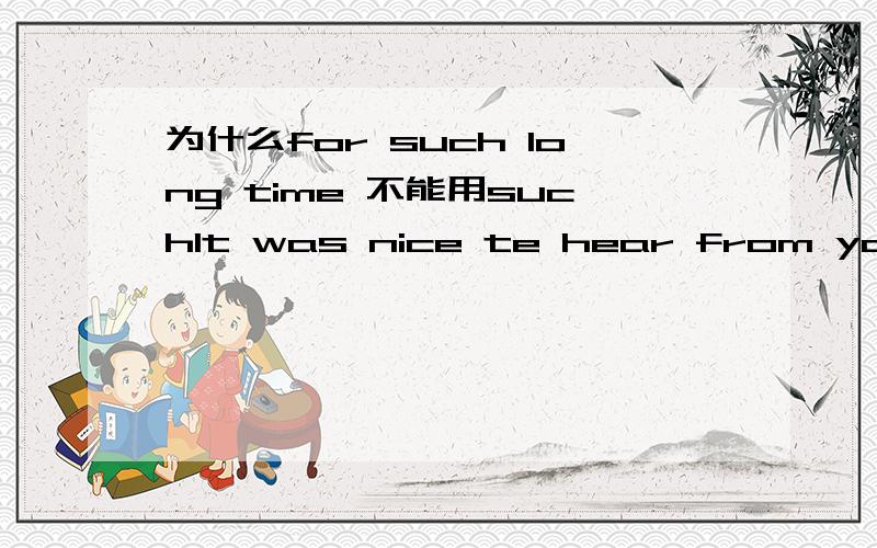 为什么for such long time 不能用suchIt was nice te hear from you for（改为after）such a long time.为什么用for不对?表示一段时间呀