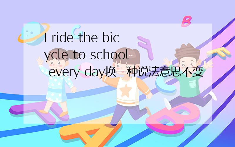 I ride the bicycle to school every day换一种说法意思不变