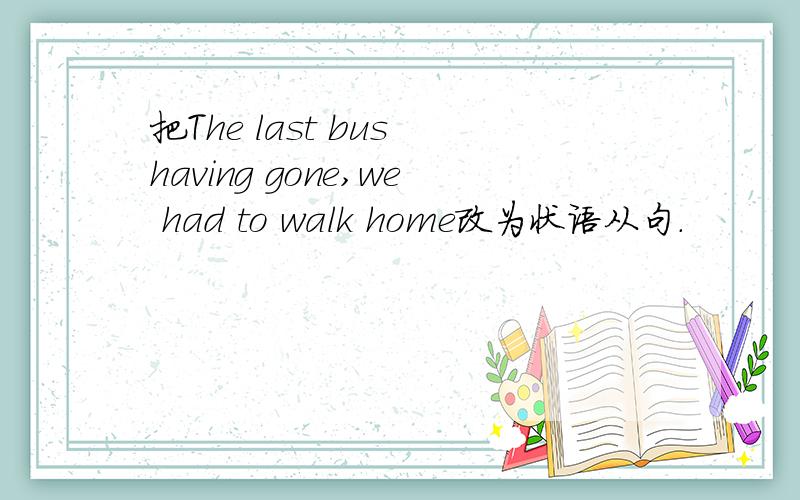 把The last bus having gone,we had to walk home改为状语从句.