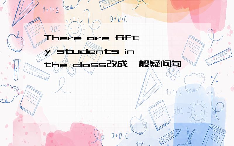 There are fifty students in the class改成一般疑问句