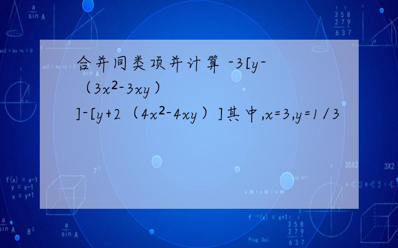 合并同类项并计算 -3[y-（3x²-3xy）]-[y+2（4x²-4xy）]其中,x=3,y=1/3