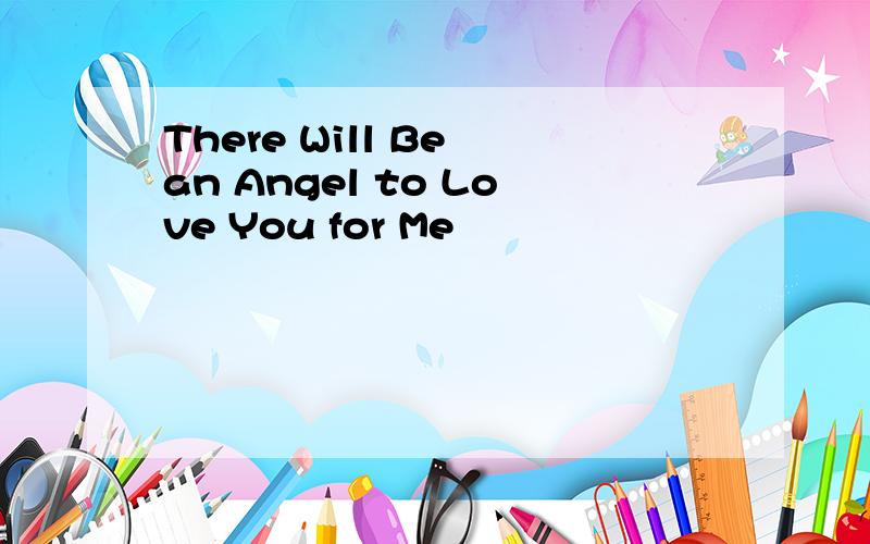 There Will Be an Angel to Love You for Me