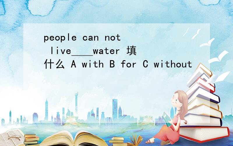 people can not live＿＿water 填什么 A with B for C without