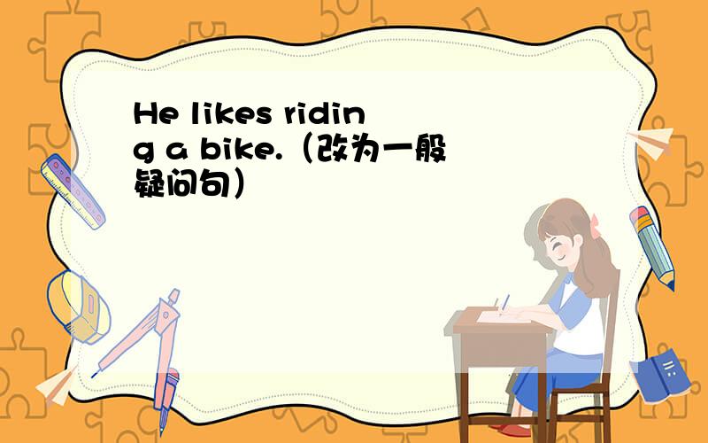 He likes riding a bike.（改为一般疑问句）