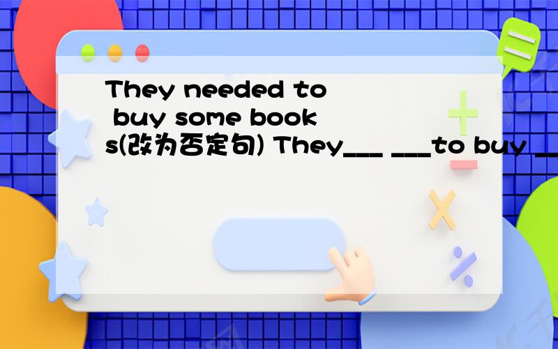They needed to buy some books(改为否定句) They___ ___to buy ___ books
