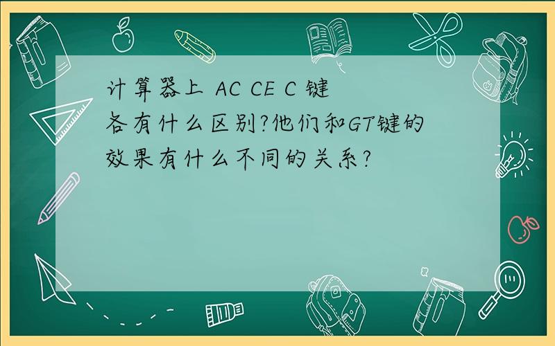 计算器上 AC CE C 键各有什么区别?他们和GT键的效果有什么不同的关系?