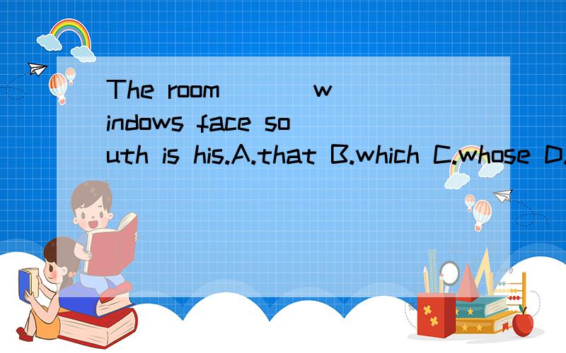 The room ( ) windows face south is his.A.that B.which C.whose D.who's