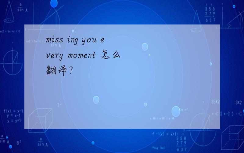 miss ing you every moment 怎么翻译?