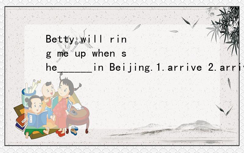 Betty will ring me up when she______in Beijing.1.arrive 2.arrives 3.arrived 4.will arrive