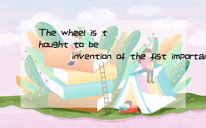 The wheel is thought to be ____ invention of the fist importance in ____ human historyA an,the B an,/ C the,the D the,/,