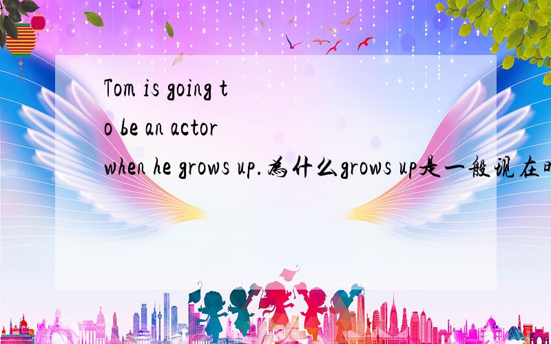 Tom is going to be an actor when he grows up.为什么grows up是一般现在时,而前半句用了一般将来时?用一般将来时表示将来和用现在进行时表示有何不同?