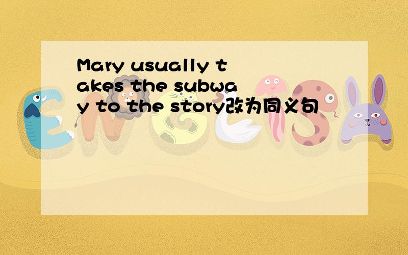 Mary usually takes the subway to the story改为同义句