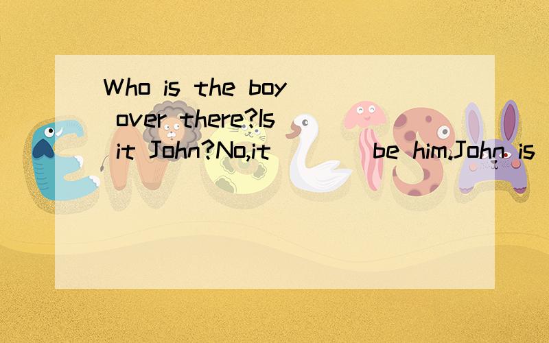 Who is the boy over there?Is it John?No,it____be him.John is much taller.A.mustn'tB.may notC.can't为什么不选A?