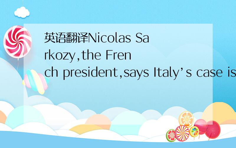英语翻译Nicolas Sarkozy,the French president,says Italy’s case is “completely different” to that of Greece,which has galvanised the attention of the G20 summit,given the prospect that it may soon default on its debt