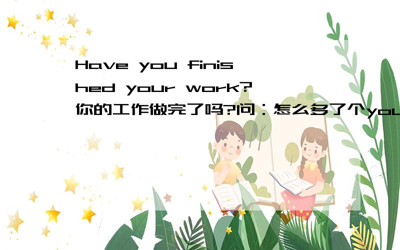 Have you finished your work?你的工作做完了吗?问：怎么多了个you?我会这样写：Have finished your work?
