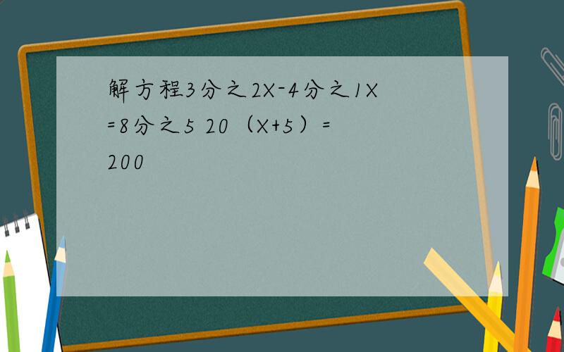 解方程3分之2X-4分之1X=8分之5 20（X+5）=200