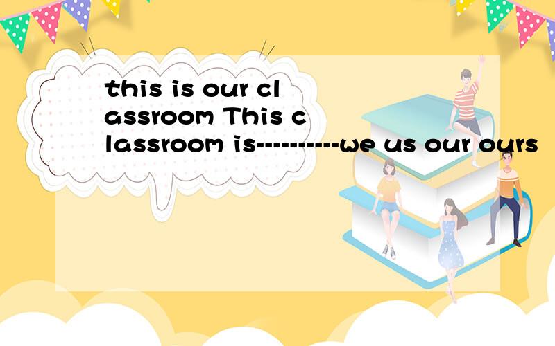 this is our classroom This classroom is----------we us our ours