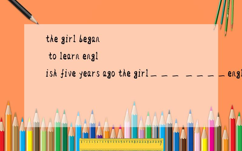 the girl began to learn english five years ago the girl___ ____english___five years