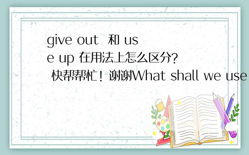 give out  和 use up 在用法上怎么区分? 快帮帮忙! 谢谢What shall we use for power when all the oil in the world has ______?A. given out  B. put out    C. held up   D. used up这题选什么