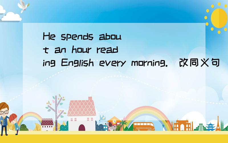 He spends about an hour reading English every morning.(改同义句)()()()()()() to read English every morning.