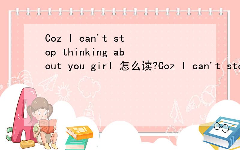 Coz I can't stop thinking about you girl 怎么读?Coz I can't stop thinking about you girl 这是SJ的U里的一句歌词,