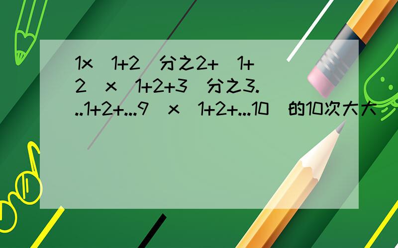1x（1+2）分之2+（1+2）x（1+2+3）分之3...1+2+...9）x（1+2+...10）的10次大大