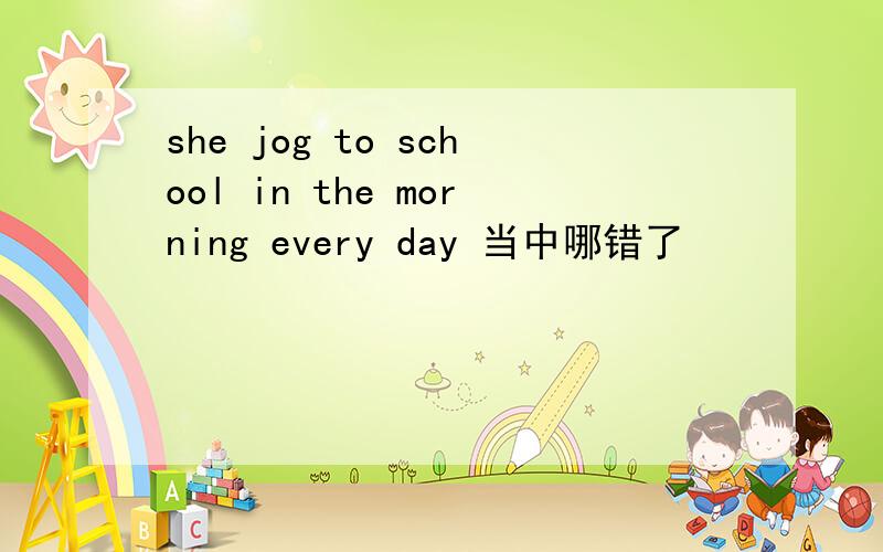 she jog to school in the morning every day 当中哪错了
