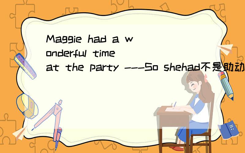 Maggie had a wonderful time at the party ---So shehad不是助动词吗?麻烦给点例子