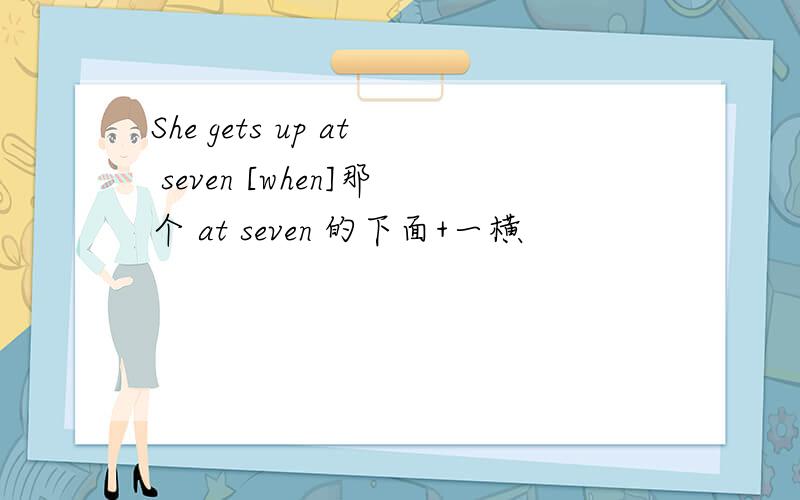 She gets up at seven [when]那个 at seven 的下面+一横