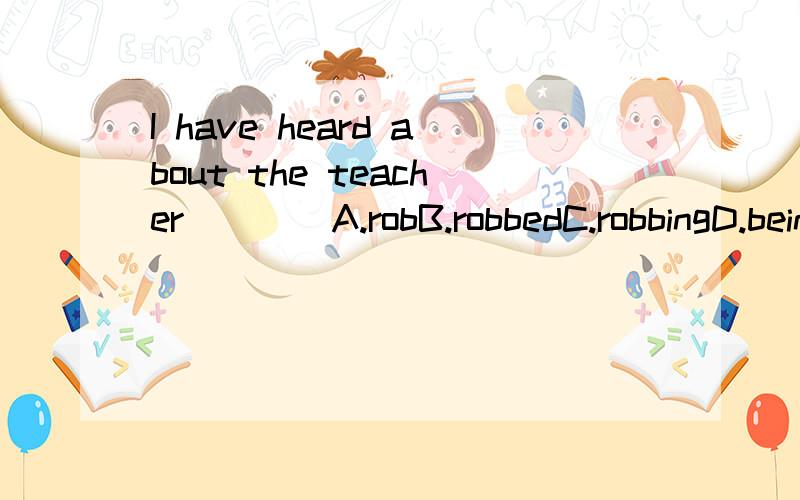 I have heard about the teacher____A.robB.robbedC.robbingD.being robbed我选的是D但答案是B 求详解It is one thing to accuse a person of a certain crime,but____A.proving it is difficultB.how to prove is diffcultC.it is hard to proveD.to prove