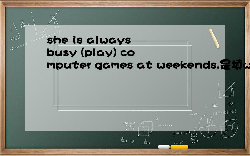 she is always busy (play) computer games at weekends.是填with play 还是to paly