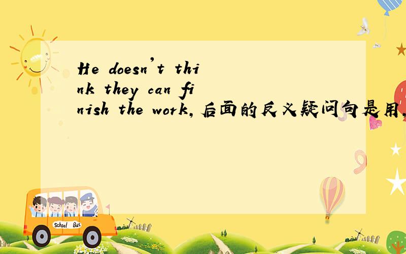 He doesn't think they can finish the work,后面的反义疑问句是用,does he?还是doesn't he?