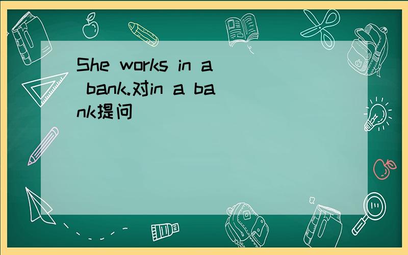 She works in a bank.对in a bank提问