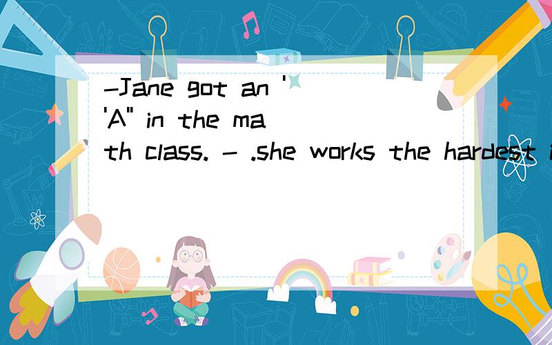 -Jane got an ''A'' in the math class. - .she works the hardest in our classA.The early birds catch the wormB.many hands make light workC.the grass is always greener than the other sideD.don't put all your eggs in one basket