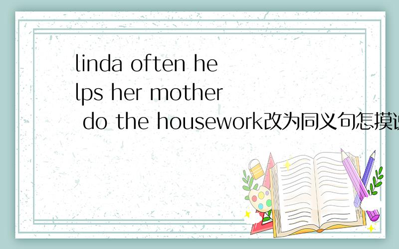 linda often helps her mother do the housework改为同义句怎摸说