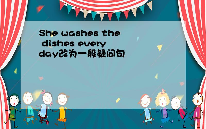 She washes the dishes every day改为一般疑问句