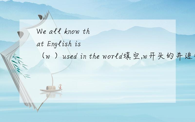 We all know that English is （w ）used in the world填空,w开头的并进行解释!