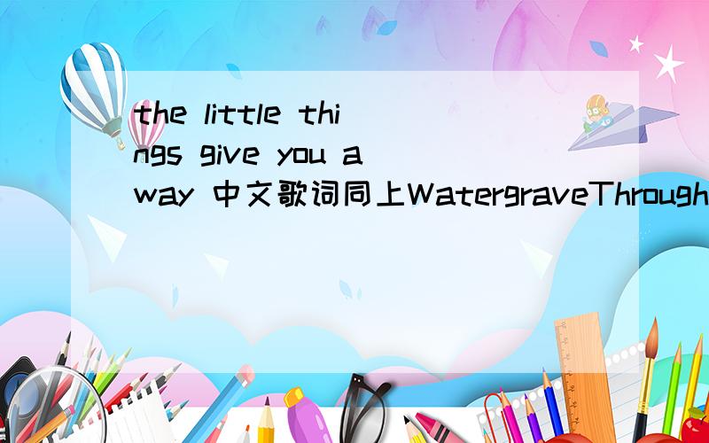 the little things give you away 中文歌词同上WatergraveThrough the windowsUp the StairsChilling rainLike an oceanEverywhereDon't wanna reach for me do youI mean nothing to youThe little things give you awayAnd now there'll be no mistakenThe levi