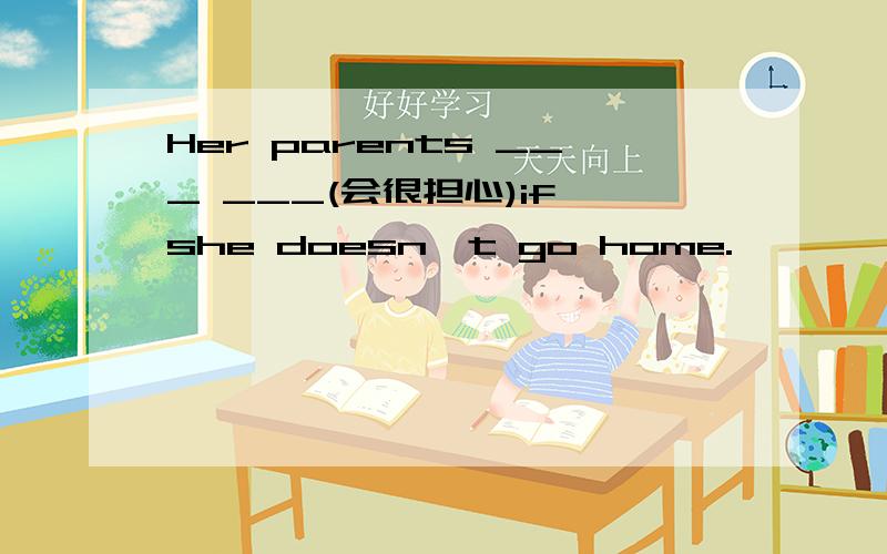 Her parents ___ ___(会很担心)if she doesn't go home.